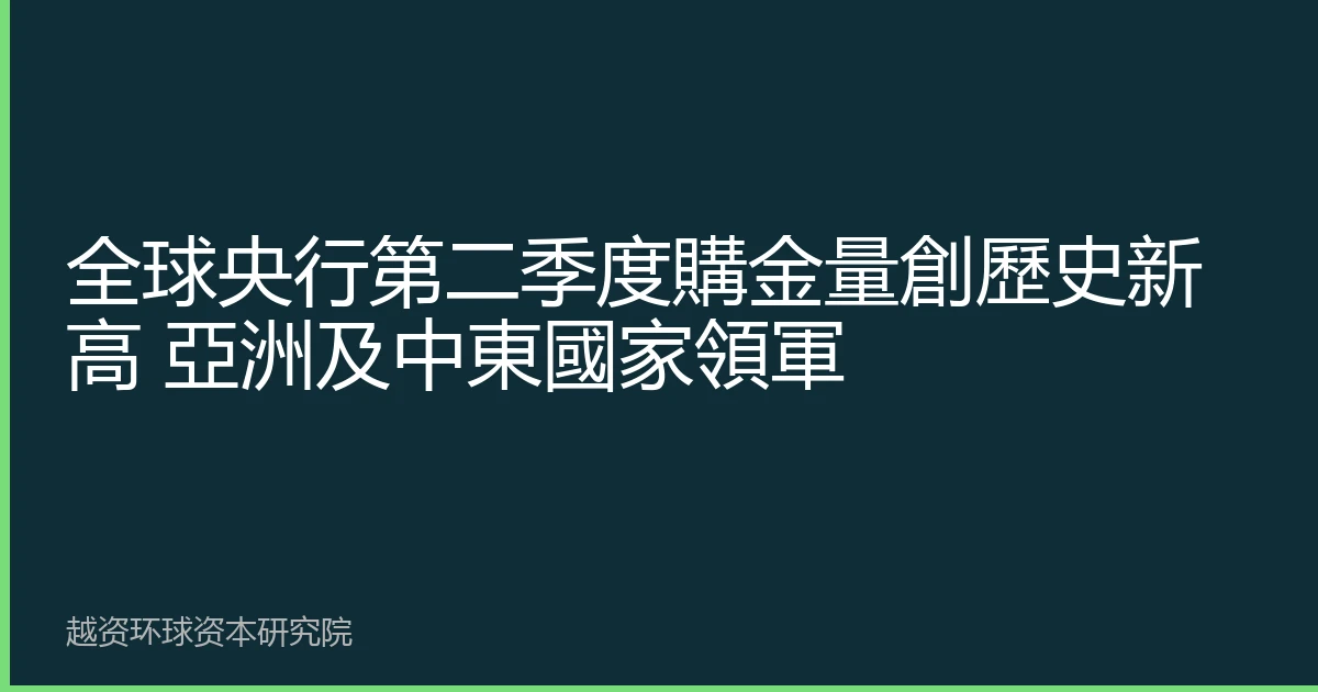 全球央行第二季度購金量創歷史新高 亞洲及中東國家領軍