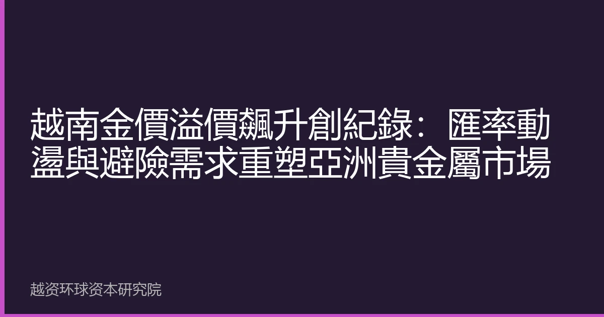 越南金價溢價飆升創紀錄：匯率動盪與避險需求重塑亞洲貴金屬市場