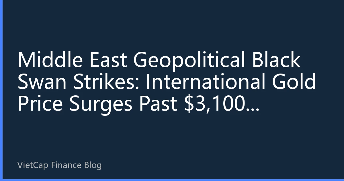 Middle East Geopolitical Black Swan Strikes: International Gold Price Surges Past $3,100, Vietnam SJC Gold Bar Premium Nears Historical Peak